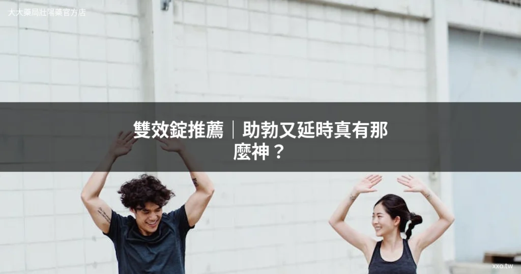 雙效錠推薦 助勃延時 雙效壯陽藥台灣購買